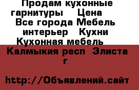 Продам кухонные гарнитуры! › Цена ­ 1 - Все города Мебель, интерьер » Кухни. Кухонная мебель   . Калмыкия респ.,Элиста г.